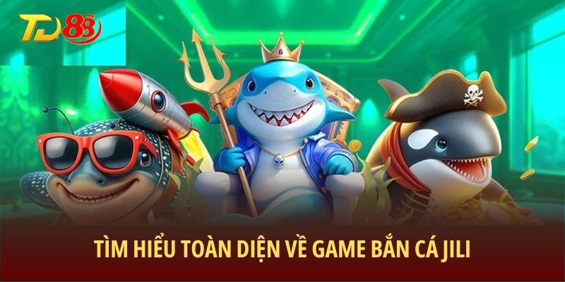 Tìm hiểu toàn diện về game Bắn Cá Jili