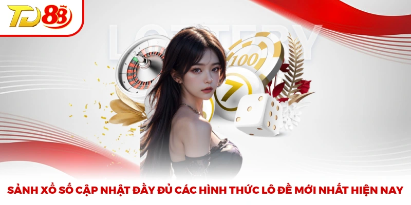 Sảnh xổ số cập nhật đầy đủ các hình thức lô đề mới nhất hiện nay